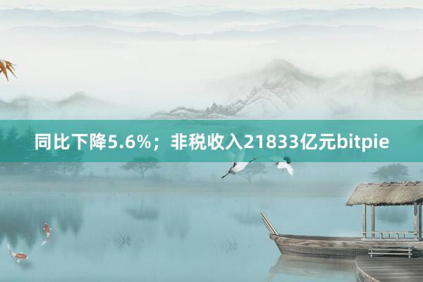 同比下降5.6%；非税收入21833亿元bitpie