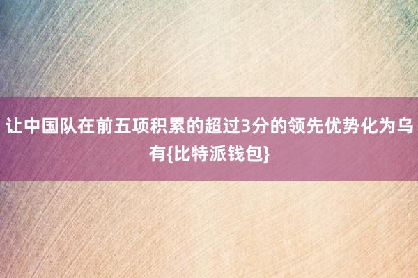 让中国队在前五项积累的超过3分的领先优势化为乌有{比特派钱包}