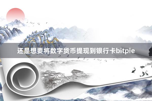 还是想要将数字货币提现到银行卡bitpie