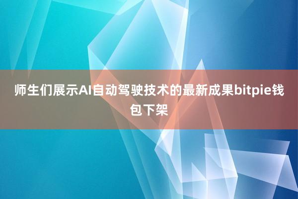 师生们展示AI自动驾驶技术的最新成果bitpie钱包下架