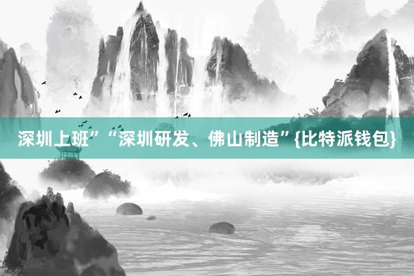 深圳上班”“深圳研发、佛山制造”{比特派钱包}