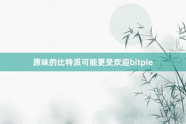 原味的比特派可能更受欢迎bitpie