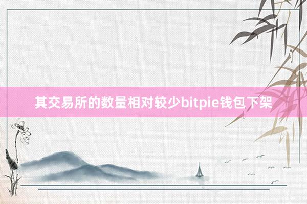 其交易所的数量相对较少bitpie钱包下架