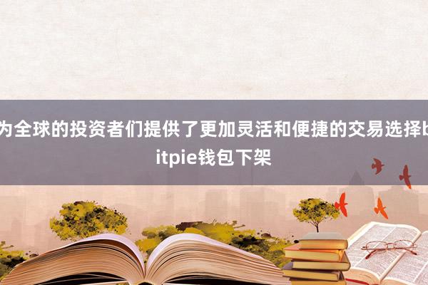 为全球的投资者们提供了更加灵活和便捷的交易选择bitpie钱包下架