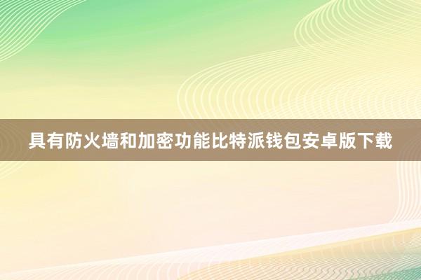 具有防火墙和加密功能比特派钱包安卓版下载