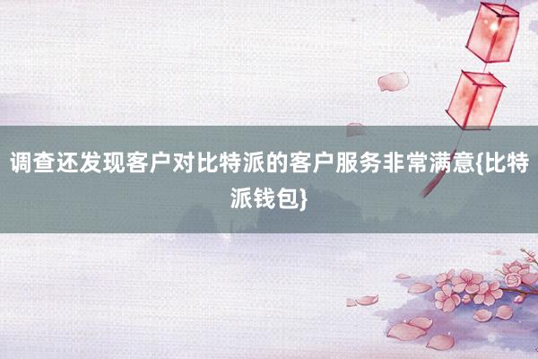 调查还发现客户对比特派的客户服务非常满意{比特派钱包}