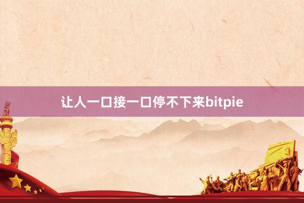 让人一口接一口停不下来bitpie