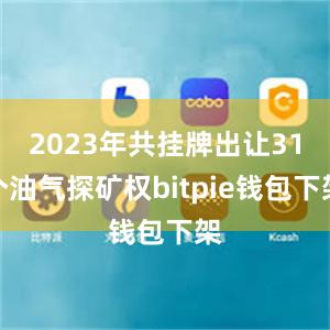 2023年共挂牌出让31个油气探矿权bitpie钱包下架