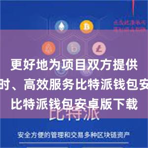 更好地为项目双方提供便捷、即时、高效服务比特派钱包安卓版下载