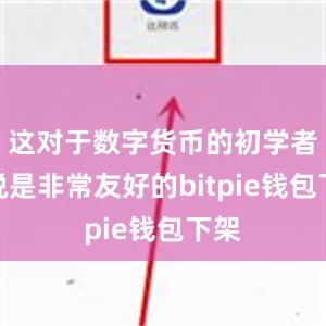 这对于数字货币的初学者来说是非常友好的bitpie钱包下架